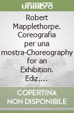 Robert Mapplethorpe. Coreografia per una mostra-Choreography for an Exhibition. Ediz. illustrata