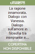 La ragione innamorata. Dialogo con Vanessa. Dialogo sull'amore in filosofia tra insegnante e allieva