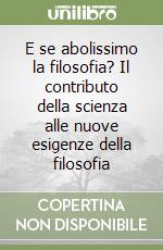 E se abolissimo la filosofia? Il contributo della scienza alle nuove esigenze della filosofia