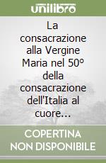La consacrazione alla Vergine Maria nel 50° della consacrazione dell'Italia al cuore immacolato di Maria libro