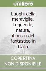 Luoghi della meraviglia. Leggende, natura, itinerari del fantastico in Italia libro