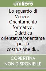 Lo sguardo di Venere. Orientamento formativo. Didattica orientativa/orientante per la costruzione di competenze orientative di base