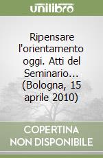 Ripensare l'orientamento oggi. Atti del Seminario... (Bologna, 15 aprile 2010)