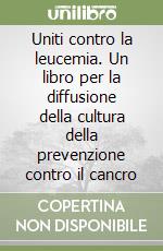 Uniti contro la leucemia. Un libro per la diffusione della cultura della prevenzione contro il cancro libro