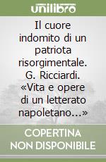 Il cuore indomito di un patriota risorgimentale. G. Ricciardi. «Vita e opere di un letterato napoletano...» libro