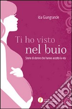 Ti ho visto nel buio. Storie di donne che hanno accolto la vita