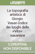 La topografia artistica di Giorgio Vasari-Indice dei luoghi delle «Vite» vasariane libro