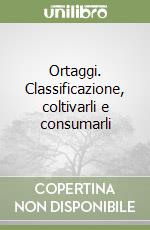 Ortaggi. Classificazione, coltivarli e consumarli