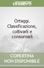 Ortaggi. Classificazione, coltivarli e consumarli libro