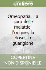 Omeopatia. La cura delle malattie, l'origine, la dose, la guarigione libro