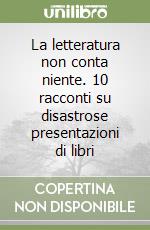 La letteratura non conta niente. 10 racconti su disastrose presentazioni di libri