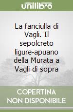 La fanciulla di Vagli. Il sepolcreto ligure-apuano della Murata a Vagli di sopra