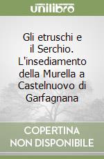 Gli etruschi e il Serchio. L'insediamento della Murella a Castelnuovo di Garfagnana libro