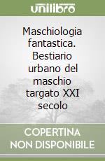 Maschiologia fantastica. Bestiario urbano del maschio targato XXI secolo libro