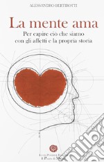 La mente ama. Per capire ciò che siamo con gli affetti e la propria storia