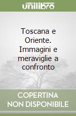 Toscana e Oriente. Immagini e meraviglie a confronto libro