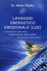 Lavaggio energetico emozionale LEE. Liberazione del corpo, elaborazione della psiche, evoluzione dell'anima