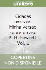Cidades invisiveis. Minha versao sobre o caso P. H. Fawcett. Vol. 1