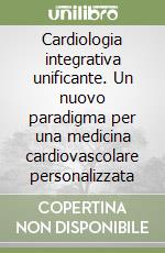 Cardiologia integrativa unificante. Un nuovo paradigma per una medicina cardiovascolare personalizzata libro