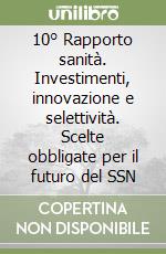 10° Rapporto sanità. Investimenti, innovazione e selettività. Scelte obbligate per il futuro del SSN