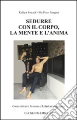 Sedurre con il corpo, la mente e l'anima. Come attrarre persone e relazioni appaganti libro