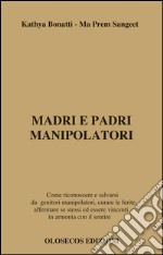 Madri e padri manipolatori. Come riconoscere e salvarsi da genitori manipolatori, curare le ferite, affermare se stessi ed essere vincenti in armonia con il sentire libro