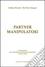 Partner manipolatori. Guida pratica per smascherare i partner manipolatori e vivere felici libro