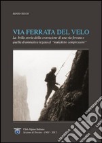 Via Ferrata del Velo. La bella storia della costruzione di una via ferrata e quella drammatica del «maledetto compressore»