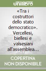 «Tra i costruttori dello stato democratico». Vercellesi, biellesi e valsesiani all'assemblea costituente libro