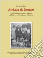 Arrivare da lontano. L'esodo istriano, fiumano e dalmata nel biellese, nel vercellese e in valsesia libro