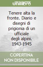 Tenere alta la fronte. Diario e disegni di prigionia di un ufficiale degli alpini. 1943-1945 libro