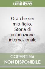 Ora che sei mio figlio. Storia di un'adozione internazionale