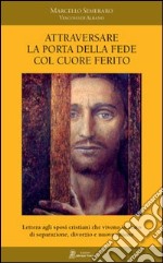 Attraversare la porta della fede col cuore ferito. Lettera agli sposi cristiani che vivono in stato di separazione, divorzio e nuova unione libro