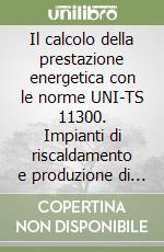 Il calcolo della prestazione energetica con le norme UNI-TS 11300. Impianti di riscaldamento e produzione di acqua calda sanitaria libro