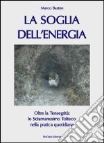 La soglia dell'energia. Oltre la tensegrità: lo sciamanesimo tolteco nella pratica quotidiana libro