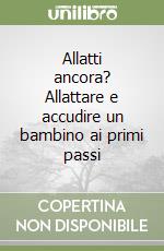 Allatti ancora? Allattare e accudire un bambino ai primi passi libro