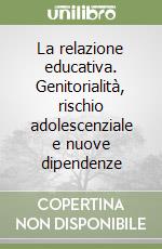 La relazione educativa. Genitorialità, rischio adolescenziale e nuove dipendenze libro