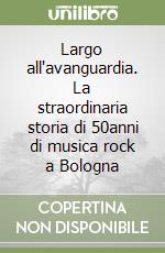 Largo all'avanguardia. La straordinaria storia di 50anni di musica rock a Bologna libro