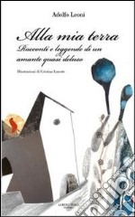 Alla mia terra. Racconti e leggende di un amante quasi deluso libro