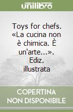 Toys for chefs. «La cucina non è chimica. È un'arte...». Ediz. illustrata libro