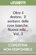 Oltre il destino. Il sentiero delle rose bianche. Nuova ediz.. Vol. 3