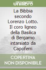 La Bibbia secondo Lorenzo Lotto. Il coro ligneo della Basilica di Bergamo intarsiato da Capoferri libro
