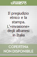 Il pregiudizio etnico e la stampa. L'«invasione» degli albanesi in Italia libro
