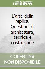 L'arte della replica. Questioni di architettura, tecnica e costruzione