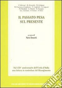 Il passato pesa sul presente. Nel 150° anniversario dell'unità d'Italia una lettura in controluce del Risorgimento libro