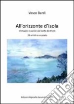 All'orizzonte dell'isola. Immagini e parole dal golfo dei poeti 28 artisti e un poeta. Ediz. illustrata