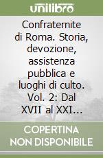 Confraternite di Roma. Storia, devozione, assistenza pubblica e luoghi di culto. Vol. 2: Dal XVII al XXI secolo