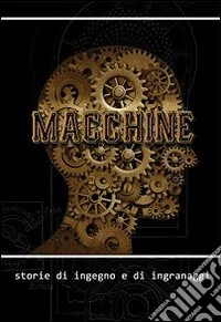 Macchine. Storie di ingegno e di ingranaggi
