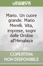 Mario. Un cuore grande. Mario Merelli. Vita, imprese, sogni dalle Orobie all'Himalaya libro