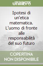 Ipotesi di un'etica matematica. L'uomo di fronte alle responsabilità del suo futuro libro